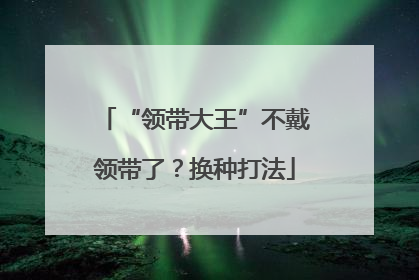 “领带大王”不戴领带了？换种打法