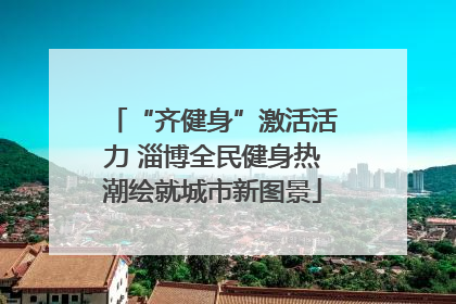 “齐健身”激活活力 淄博全民健身热潮绘就城市新图景