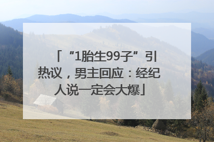 “1胎生99子”引热议，男主回应：经纪人说一定会大爆