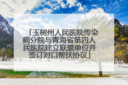 玉树州人民医院传染病分院与青海省第四人民医院建立联盟单位并签订对口帮扶协议