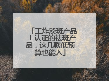 王炸淡斑产品！认证的祛斑产品，这几款低预算也能入