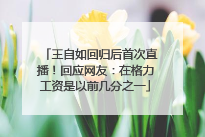 王自如回归后首次直播！回应网友：在格力工资是以前几分之一