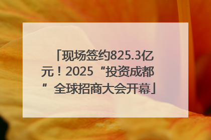 现场签约825.3亿元！2025“投资成都”全球招商大会开幕