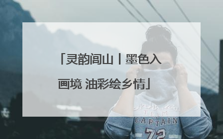 灵韵闾山丨墨色入画境 油彩绘乡情