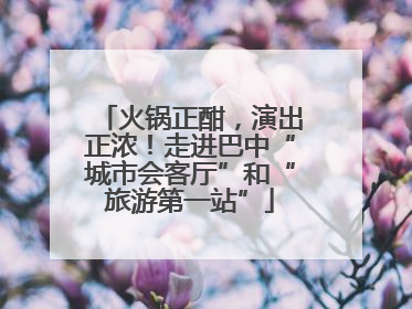 火锅正酣，演出正浓！走进巴中“城市会客厅”和“旅游第一站”