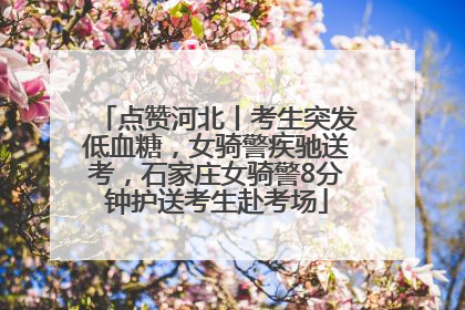 点赞河北丨考生突发低血糖，女骑警疾驰送考，石家庄女骑警8分钟护送考生赴考场