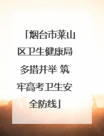 烟台市莱山区卫生健康局多措并举 筑牢高考卫生安全防线