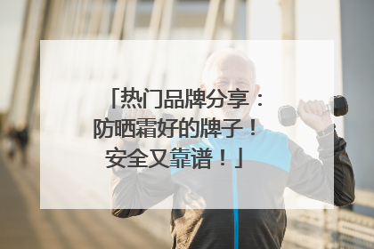 热门品牌分享：防晒霜好的牌子！安全又靠谱！
