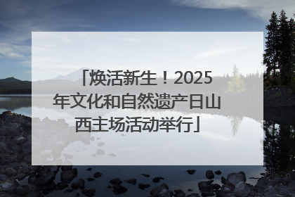 焕活新生！2025年文化和自然遗产日山西主场活动举行