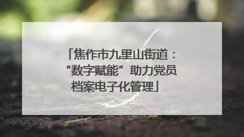 焦作市九里山街道：“数字赋能”助力党员档案电子化管理