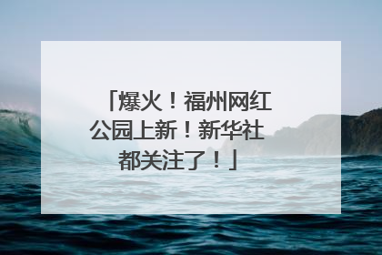 爆火！福州网红公园上新！新华社都关注了！