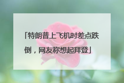 特朗普上飞机时差点跌倒，网友称想起拜登