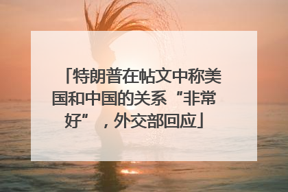 特朗普在帖文中称美国和中国的关系“非常好”，外交部回应
