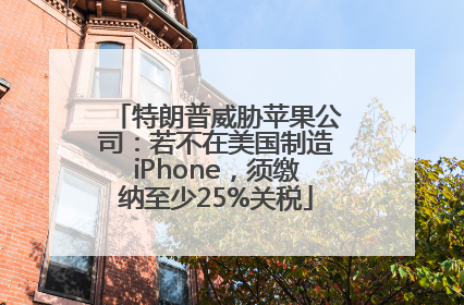 特朗普威胁苹果公司：若不在美国制造iPhone，须缴纳至少25%关税