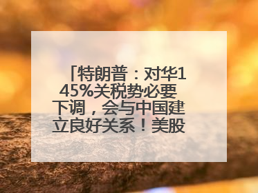 特朗普：对华145%关税势必要下调，会与中国建立良好关系！美股震荡，国际油价、金价齐涨！关税比商品还贵，美企业主很忧心……