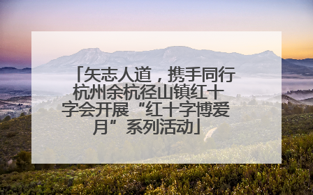 矢志人道，携手同行 杭州余杭径山镇红十字会开展“红十字博爱月”系列活动