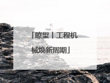 瞭望丨工程机械焕新周期
