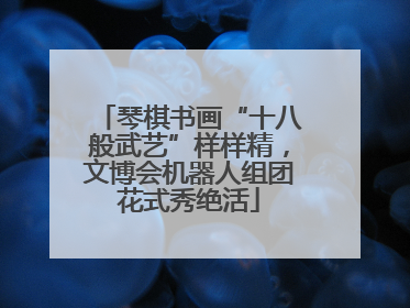 琴棋书画“十八般武艺”样样精，文博会机器人组团花式秀绝活