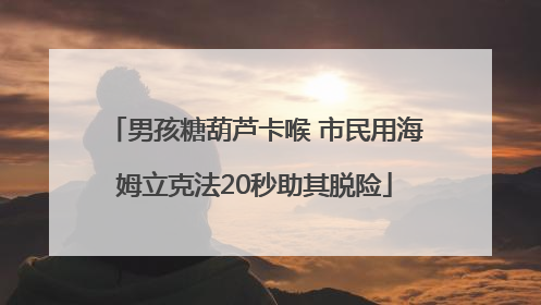 男孩糖葫芦卡喉 市民用海姆立克法20秒助其脱险