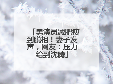 男演员减肥瘦到脱相！妻子发声，网友：压力给到沈腾