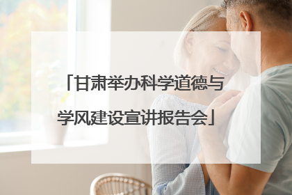 甘肃举办科学道德与学风建设宣讲报告会