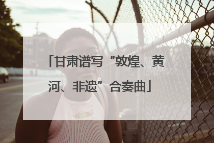 甘肃谱写“敦煌、黄河、非遗”合奏曲