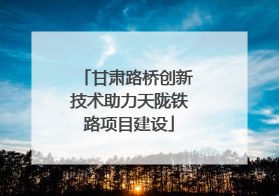 甘肃路桥创新技术助力天陇铁路项目建设
