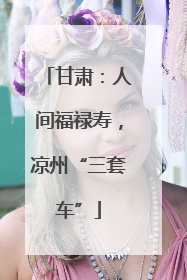 甘肃：人间福禄寿，凉州“三套车”