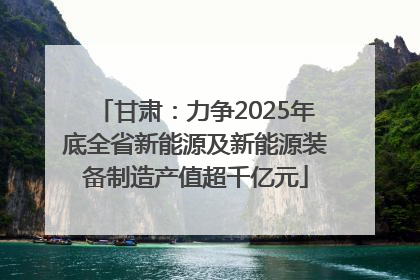 甘肃：力争2025年底全省新能源及新能源装备制造产值超千亿元