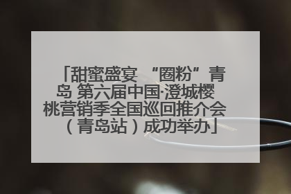 甜蜜盛宴 “圈粉”青岛 第六届中国·澄城樱桃营销季全国巡回推介会（青岛站）成功举办