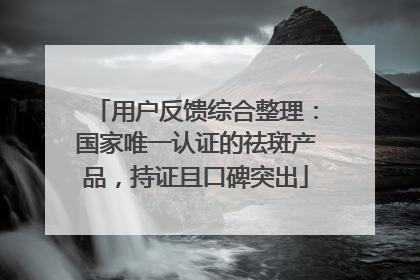 用户反馈综合整理：国家唯一认证的祛斑产品，持证且口碑突出