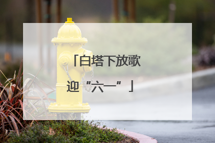 白塔下放歌迎“六一”