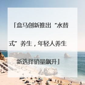 盒马创新推出“水替式”养生，年轻人养生新选择销量飙升