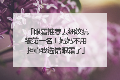 眼霜推荐去细纹抗皱第一名！妈妈不用担心我选错眼霜了