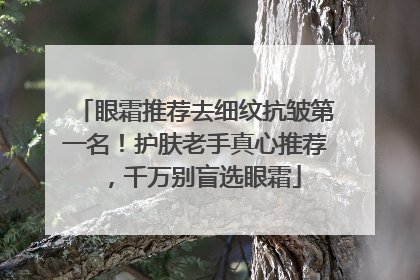 眼霜推荐去细纹抗皱第一名！护肤老手真心推荐，千万别盲选眼霜