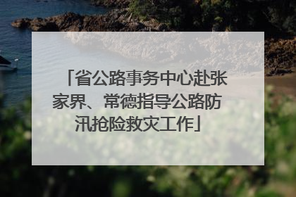 省公路事务中心赴张家界、常德指导公路防汛抢险救灾工作
