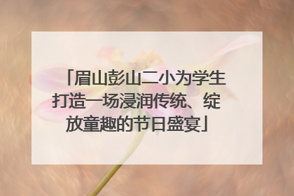 眉山彭山二小为学生打造一场浸润传统、绽放童趣的节日盛宴