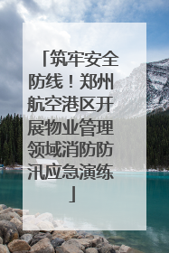 筑牢安全防线！郑州航空港区开展物业管理领域消防防汛应急演练