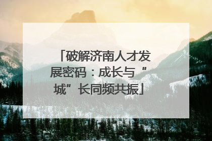 破解济南人才发展密码：成长与“城”长同频共振