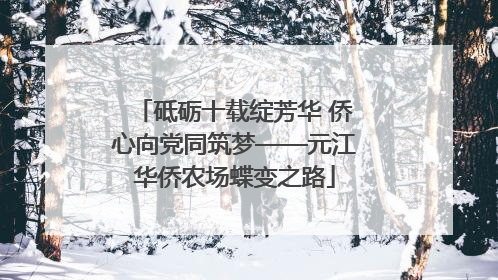 砥砺十载绽芳华 侨心向党同筑梦——元江华侨农场蝶变之路