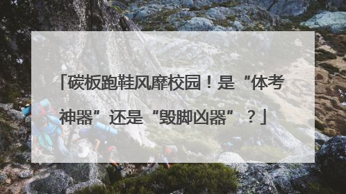 碳板跑鞋风靡校园！是“体考神器”还是“毁脚凶器”？