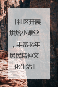 社区开展烘焙小课堂，丰富老年居民精神文化生活