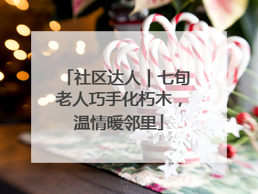 社区达人｜七旬老人巧手化朽木，温情暖邻里