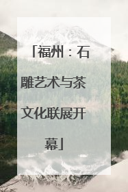 福州：石雕艺术与茶文化联展开幕
