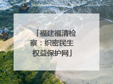 福建福清检察：织密民生权益保护网