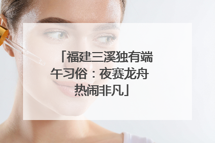 福建三溪独有端午习俗：夜赛龙舟 热闹非凡