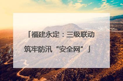 福建永定：三级联动筑牢防汛“安全网”