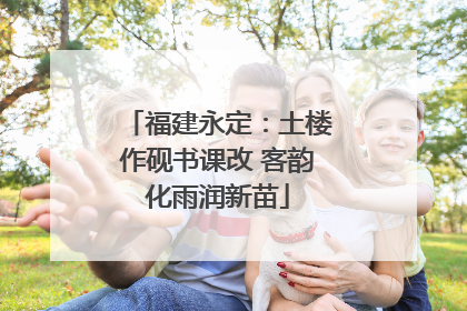 福建永定：土楼作砚书课改 客韵化雨润新苗
