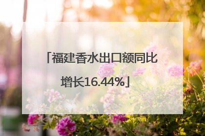 福建香水出口额同比增长16.44%
