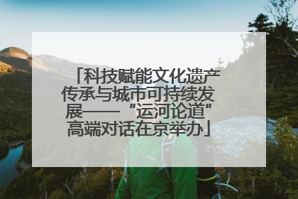 科技赋能文化遗产传承与城市可持续发展——“运河论道”高端对话在京举办